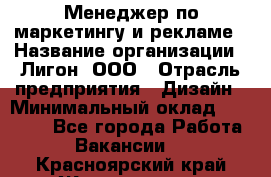 Менеджер по маркетингу и рекламе › Название организации ­ Лигон, ООО › Отрасль предприятия ­ Дизайн › Минимальный оклад ­ 16 500 - Все города Работа » Вакансии   . Красноярский край,Железногорск г.